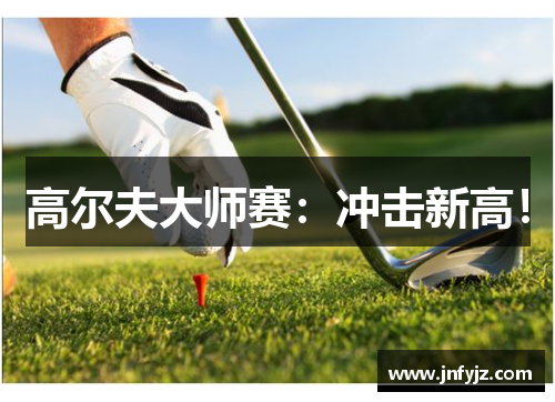 高尔夫大师赛：冲击新高！